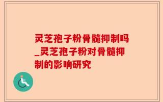 灵芝孢子粉骨髓抑制吗_灵芝孢子粉对骨髓抑制的影响研究