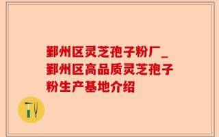 鄞州区灵芝孢子粉厂_鄞州区高品质灵芝孢子粉生产基地介绍