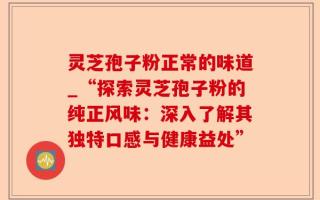 灵芝孢子粉正常的味道_“探索灵芝孢子粉的纯正风味：深入了解其独特口感与健康益处”