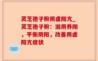 灵芝孢子粉阴虚阳亢_灵芝孢子粉：滋阴养阳，平衡阴阳，改善阴虚阳亢症状