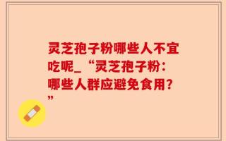 灵芝孢子粉哪些人不宜吃呢_“灵芝孢子粉：哪些人群应避免食用？”