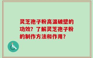 灵芝孢子粉高温破壁的功效？了解灵芝孢子粉的制作方法和作用？
