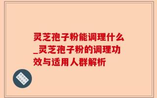 灵芝孢子粉能调理什么_灵芝孢子粉的调理功效与适用人群解析