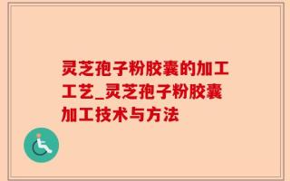 灵芝孢子粉胶囊的加工工艺_灵芝孢子粉胶囊加工技术与方法