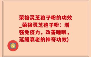 荣格灵芝孢子粉的功效_荣格灵芝孢子粉：增强免疫力，改善睡眠，延缓衰老的神奇功效)