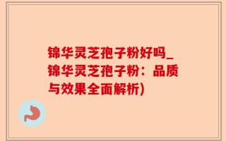 锦华灵芝孢子粉好吗_锦华灵芝孢子粉：品质与效果全面解析)