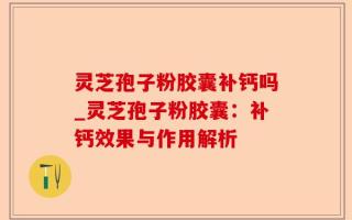 灵芝孢子粉胶囊补钙吗_灵芝孢子粉胶囊：补钙效果与作用解析