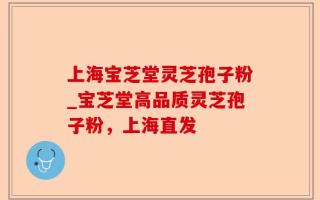 上海宝芝堂灵芝孢子粉_宝芝堂高品质灵芝孢子粉，上海直发