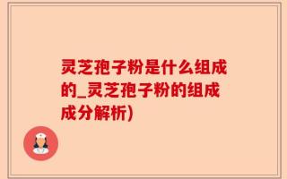 灵芝孢子粉是什么组成的_灵芝孢子粉的组成成分解析)