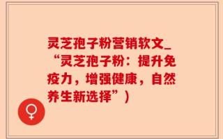 灵芝孢子粉营销软文_“灵芝孢子粉：提升免疫力，增强健康，自然养生新选择”)
