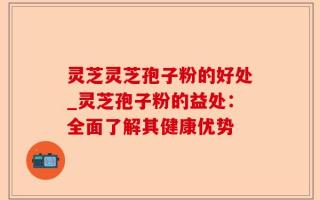 灵芝灵芝孢子粉的好处_灵芝孢子粉的益处：全面了解其健康优势