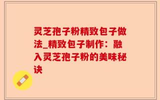灵芝孢子粉精致包子做法_精致包子制作：融入灵芝孢子粉的美味秘诀