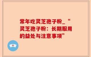 常年吃灵芝孢子粉_“灵芝孢子粉：长期服用的益处与注意事项”