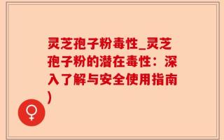 灵芝孢子粉毒性_灵芝孢子粉的潜在毒性：深入了解与安全使用指南)