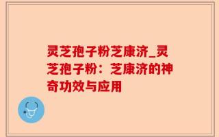 灵芝孢子粉芝康济_灵芝孢子粉：芝康济的神奇功效与应用