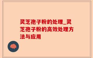灵芝孢子粉的处理_灵芝孢子粉的高效处理方法与应用
