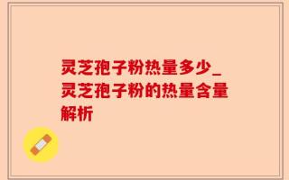 灵芝孢子粉热量多少_灵芝孢子粉的热量含量解析