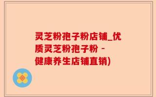 灵芝粉孢子粉店铺_优质灵芝粉孢子粉 - 健康养生店铺直销)