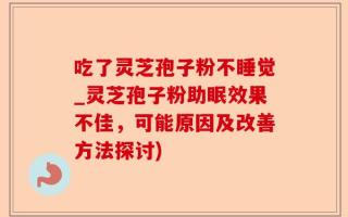 吃了灵芝孢子粉不睡觉_灵芝孢子粉助眠效果不佳，可能原因及改善方法探讨)