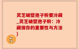 灵芝破壁孢子粉要冷藏_灵芝破壁孢子粉：冷藏保存的重要性与方法)