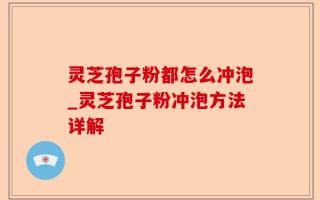 灵芝孢子粉都怎么冲泡_灵芝孢子粉冲泡方法详解