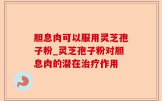 胆息肉可以服用灵芝孢子粉_灵芝孢子粉对胆息肉的潜在治疗作用