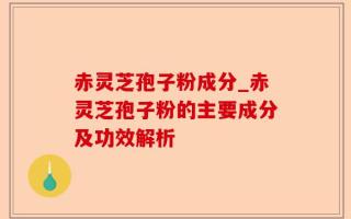 赤灵芝孢子粉成分_赤灵芝孢子粉的主要成分及功效解析