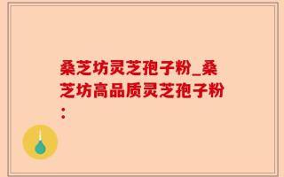 桑芝坊灵芝孢子粉_桑芝坊高品质灵芝孢子粉：