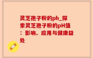灵芝孢子粉的ph_探索灵芝孢子粉的pH值：影响、应用与健康益处