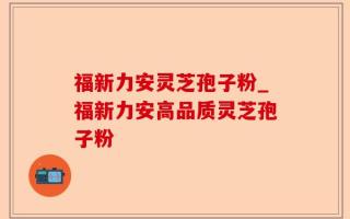 福新力安灵芝孢子粉_福新力安高品质灵芝孢子粉