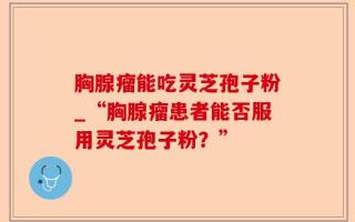 胸腺瘤能吃灵芝孢子粉_“胸腺瘤患者能否服用灵芝孢子粉？”