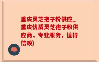 重庆灵芝孢子粉供应_重庆优质灵芝孢子粉供应商，专业服务，值得信赖)