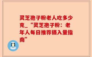 灵芝孢子粉老人吃多少克_“灵芝孢子粉：老年人每日推荐摄入量指南”