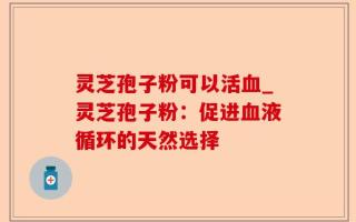 灵芝孢子粉可以活血_灵芝孢子粉：促进血液循环的天然选择