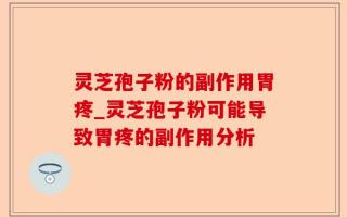 灵芝孢子粉的副作用胃疼_灵芝孢子粉可能导致胃疼的副作用分析