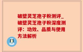 破壁灵芝孢子粉测评_破壁灵芝孢子粉深度测评：功效、品质与使用方法解析