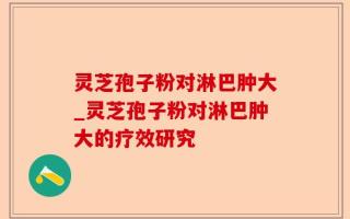 灵芝孢子粉对淋巴肿大_灵芝孢子粉对淋巴肿大的疗效研究