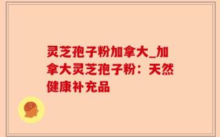 灵芝孢子粉加拿大_加拿大灵芝孢子粉：天然健康补充品
