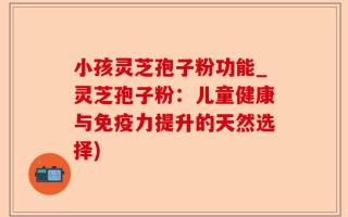 小孩灵芝孢子粉功能_灵芝孢子粉：儿童健康与免疫力提升的天然选择)