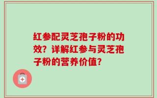 红参配灵芝孢子粉的功效？详解红参与灵芝孢子粉的营养价值？