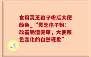食用灵芝孢子粉后大便颜色_“灵芝孢子粉：改善肠道健康，大便颜色变化的自然现象”