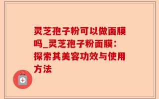灵芝孢子粉可以做面膜吗_灵芝孢子粉面膜：探索其美容功效与使用方法