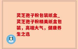 灵芝孢子粉包装纸盒_灵芝孢子粉精美纸盒包装，高端大气，健康养生之选