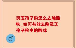 灵芝孢子粉怎么去除酸味_如何有效去除灵芝孢子粉中的酸味