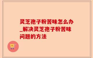 灵芝孢子粉苦味怎么办_解决灵芝孢子粉苦味问题的方法