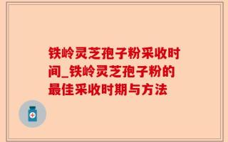 铁岭灵芝孢子粉采收时间_铁岭灵芝孢子粉的最佳采收时期与方法