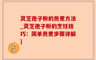 灵芝孢子粉的煎煮方法_灵芝孢子粉的烹饪技巧：简单煎煮步骤详解)