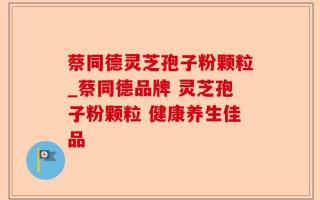蔡同德灵芝孢子粉颗粒_蔡同德品牌 灵芝孢子粉颗粒 健康养生佳品