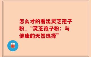 怎么才的看出灵芝孢子粉_“灵芝孢子粉：与健康的天然选择”