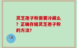 灵芝孢子粉需要冷藏么？正确存储灵芝孢子粉的方法？